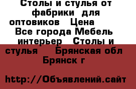 Столы и стулья от фабрики, для оптовиков › Цена ­ 180 - Все города Мебель, интерьер » Столы и стулья   . Брянская обл.,Брянск г.